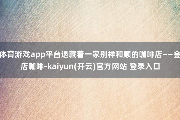 体育游戏app平台退藏着一家别样和顺的咖啡店——金店咖啡-kaiyun(开云)官方网站 登录入口