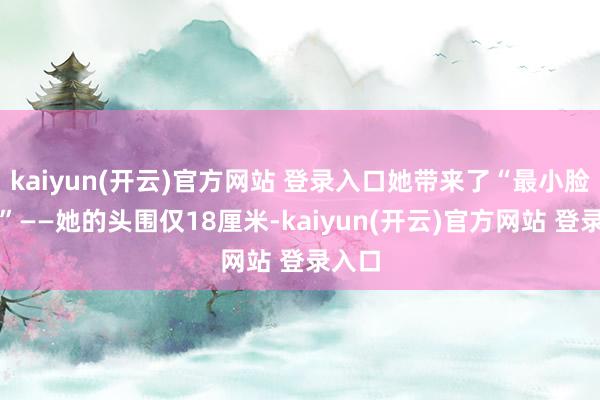 kaiyun(开云)官方网站 登录入口她带来了“最小脸翻新”——她的头围仅18厘米-kaiyun(开云)官方网站 登录入口