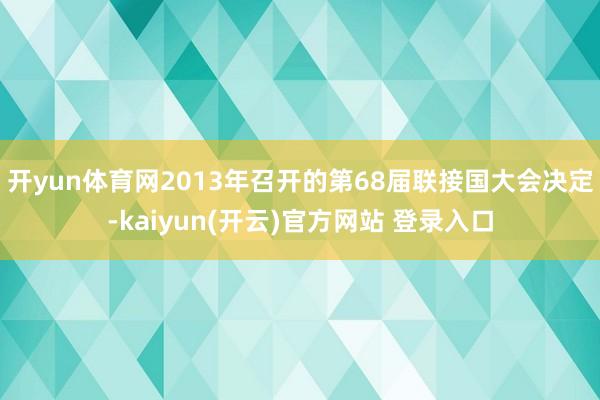 开yun体育网2013年召开的第68届联接国大会决定-kaiyun(开云)官方网站 登录入口