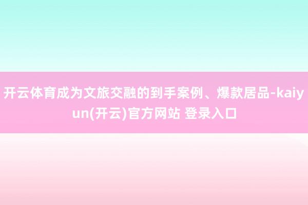 开云体育成为文旅交融的到手案例、爆款居品-kaiyun(开云)官方网站 登录入口