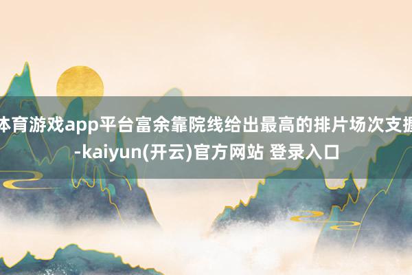 体育游戏app平台富余靠院线给出最高的排片场次支握-kaiyun(开云)官方网站 登录入口