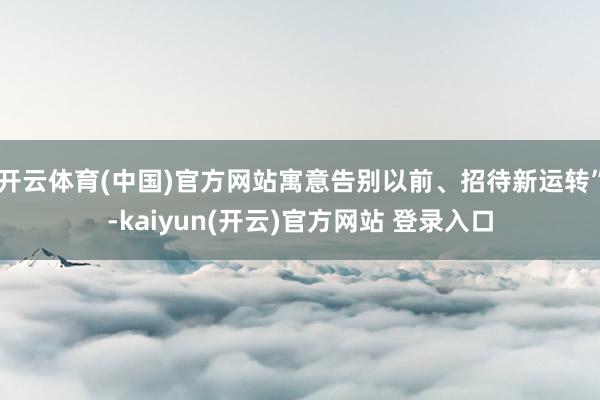 开云体育(中国)官方网站寓意告别以前、招待新运转”-kaiyun(开云)官方网站 登录入口