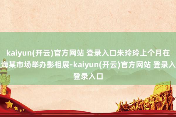 kaiyun(开云)官方网站 登录入口朱玲玲上个月在上海某市场举办影相展-kaiyun(开云)官方网站 登录入口