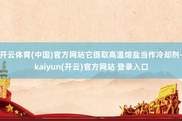 开云体育(中国)官方网站它摄取高温熔盐当作冷却剂-kaiyun(开云)官方网站 登录入口