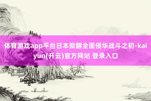体育游戏app平台日本掀翻全面侵华战斗之初-kaiyun(开云)官方网站 登录入口