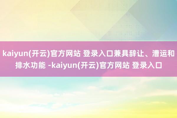 kaiyun(开云)官方网站 登录入口兼具辞让、漕运和排水功能 -kaiyun(开云)官方网站 登录入口