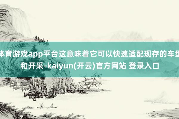 体育游戏app平台这意味着它可以快速适配现存的车型和开采-kaiyun(开云)官方网站 登录入口