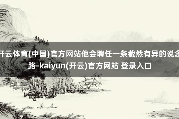开云体育(中国)官方网站他会聘任一条截然有异的说念路-kaiyun(开云)官方网站 登录入口