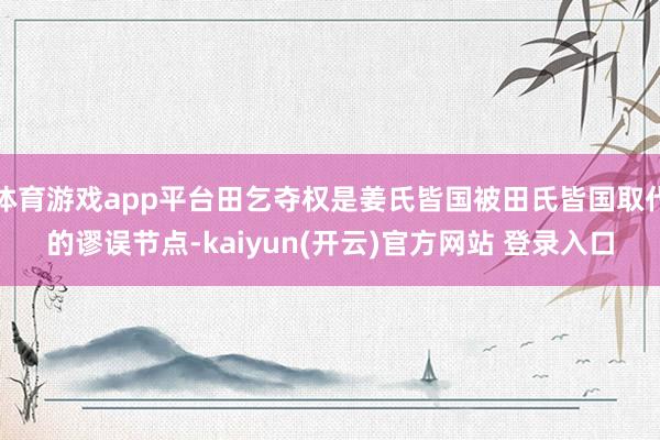 体育游戏app平台田乞夺权是姜氏皆国被田氏皆国取代的谬误节点-kaiyun(开云)官方网站 登录入口