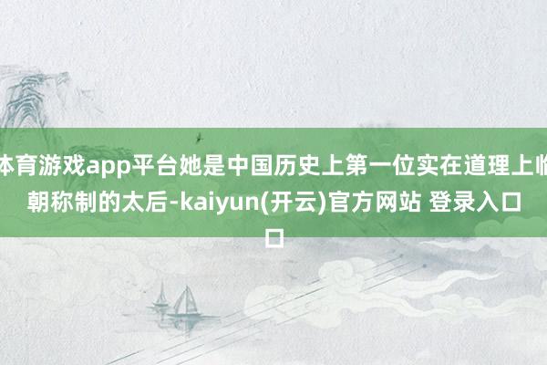 体育游戏app平台她是中国历史上第一位实在道理上临朝称制的太后-kaiyun(开云)官方网站 登录入口