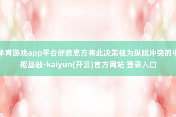 体育游戏app平台好意思方将此决策视为纵脱冲突的中枢基础-kaiyun(开云)官方网站 登录入口