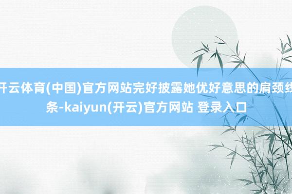 开云体育(中国)官方网站完好披露她优好意思的肩颈线条-kaiyun(开云)官方网站 登录入口