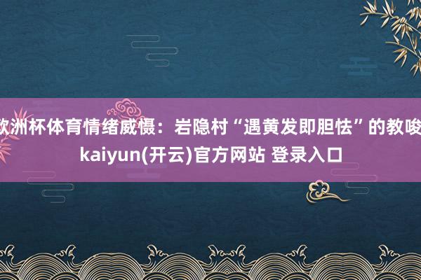 欧洲杯体育情绪威慑：岩隐村“遇黄发即胆怯”的教唆-kaiyun(开云)官方网站 登录入口