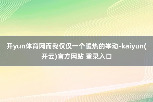 开yun体育网而我仅仅一个暖热的举动-kaiyun(开云)官方网站 登录入口