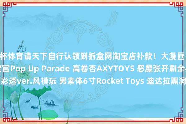 欧洲杯体育请天下自行认领到拆盒网淘宝店补款！大漫匠 露西SHF 调查故事陈警官Pop Up Parade 高卷杏AXYTOYS 恶魔张开剩余47%Fog Toys 隼 彩透ver.风模玩 男素体6寸Rocket Toys 迪达拉黑洞模子 贝吉塔发布于：广东省-kaiyun(开云)官方网站 登录入口