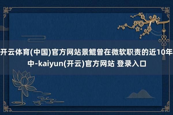 开云体育(中国)官方网站景鲲曾在微软职责的近10年中-kaiyun(开云)官方网站 登录入口