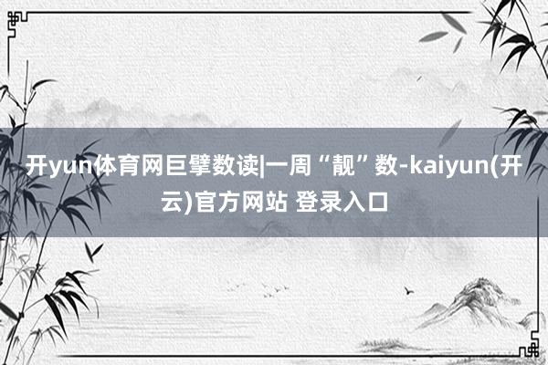 开yun体育网巨擘数读|一周“靓”数-kaiyun(开云)官方网站 登录入口