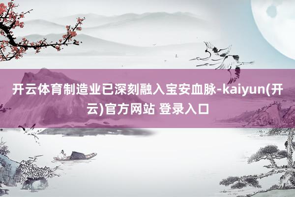开云体育制造业已深刻融入宝安血脉-kaiyun(开云)官方网站 登录入口