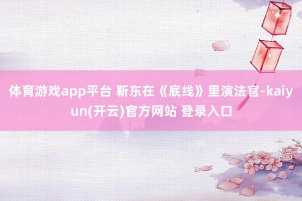 体育游戏app平台 靳东在《底线》里演法官-kaiyun(开云)官方网站 登录入口