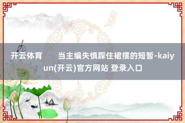 开云体育 当主编失慎踩住裙摆的短暂-kaiyun(开云)官方网站 登录入口