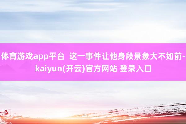 体育游戏app平台  这一事件让他身段景象大不如前-kaiyun(开云)官方网站 登录入口