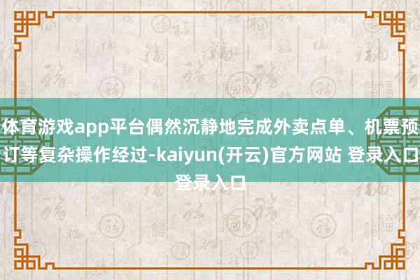 体育游戏app平台偶然沉静地完成外卖点单、机票预订等复杂操作经过-kaiyun(开云)官方网站 登录入口