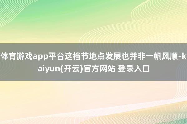 体育游戏app平台这档节地点发展也并非一帆风顺-kaiyun(开云)官方网站 登录入口