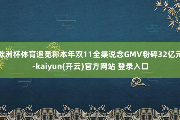 欧洲杯体育追觅称本年双11全渠说念GMV粉碎32亿元-kaiyun(开云)官方网站 登录入口