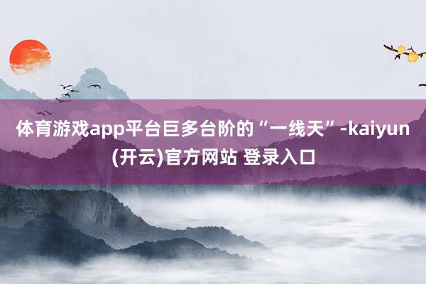 体育游戏app平台巨多台阶的“一线天”-kaiyun(开云)官方网站 登录入口