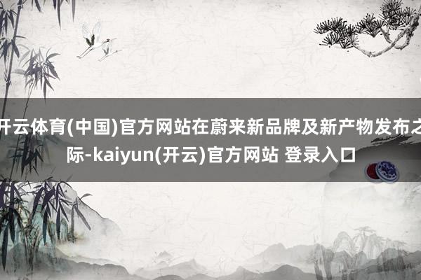 开云体育(中国)官方网站在蔚来新品牌及新产物发布之际-kaiyun(开云)官方网站 登录入口