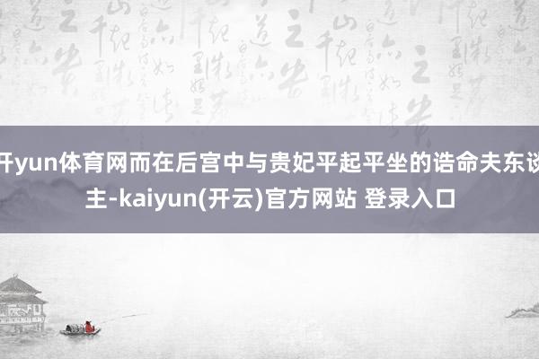 开yun体育网而在后宫中与贵妃平起平坐的诰命夫东谈主-kaiyun(开云)官方网站 登录入口