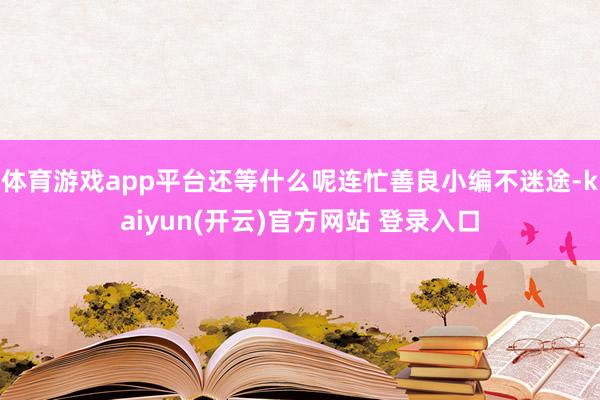 体育游戏app平台还等什么呢连忙善良小编不迷途-kaiyun(开云)官方网站 登录入口