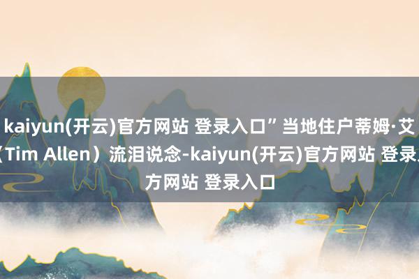 kaiyun(开云)官方网站 登录入口”当地住户蒂姆·艾伦(Tim Allen)流泪说念-kaiyun(开云)官方网站 登录入口