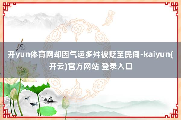 开yun体育网却因气运多舛被贬至民间-kaiyun(开云)官方网站 登录入口