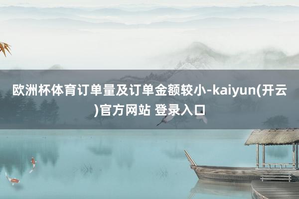 欧洲杯体育订单量及订单金额较小-kaiyun(开云)官方网站 登录入口