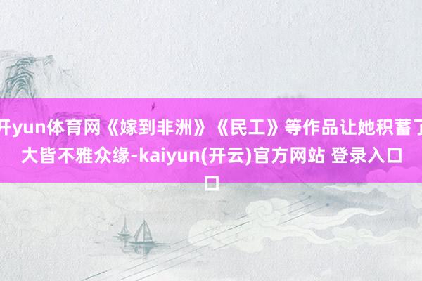 开yun体育网《嫁到非洲》《民工》等作品让她积蓄了大皆不雅众缘-kaiyun(开云)官方网站 登录入口