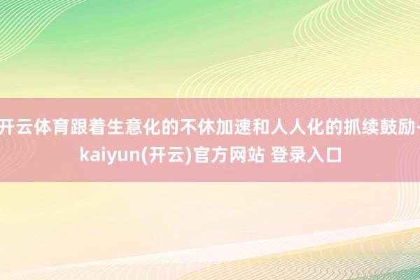 开云体育跟着生意化的不休加速和人人化的抓续鼓励-kaiyun(开云)官方网站 登录入口