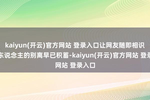 kaiyun(开云)官方网站 登录入口让网友随即相识到两东说念主的别离早已积蓄-kaiyun(开云)官方网站 登录入口