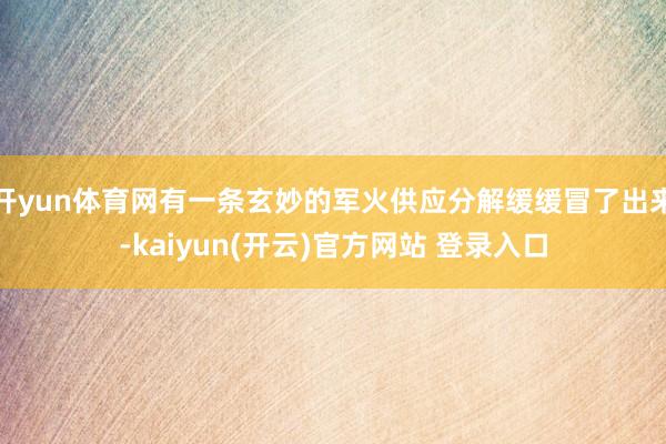 开yun体育网有一条玄妙的军火供应分解缓缓冒了出来-kaiyun(开云)官方网站 登录入口
