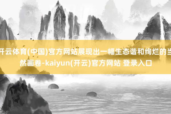 开云体育(中国)官方网站展现出一幅生态谐和绚烂的当然画卷-kaiyun(开云)官方网站 登录入口