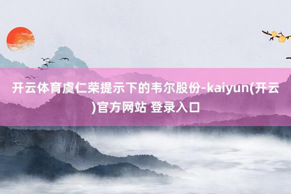 开云体育虞仁荣提示下的韦尔股份-kaiyun(开云)官方网站 登录入口