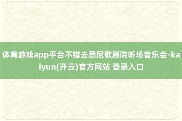 体育游戏app平台不错去悉尼歌剧院听场音乐会-kaiyun(开云)官方网站 登录入口