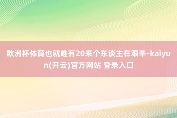 欧洲杯体育也就唯有20来个东谈主在艰辛-kaiyun(开云)官方网站 登录入口