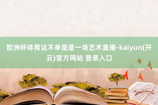 欧洲杯体育这不单是是一场艺术直播-kaiyun(开云)官方网站 登录入口
