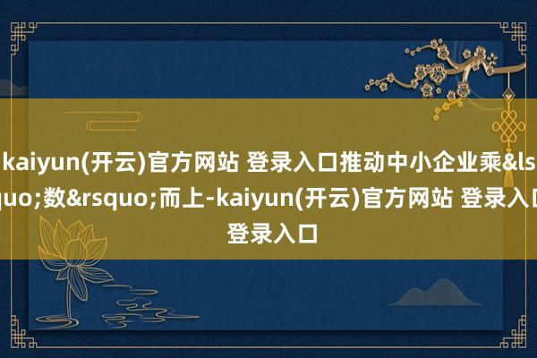 kaiyun(开云)官方网站 登录入口推动中小企业乘&lsquo;数&rsquo;而上-kaiyun(开云)官方网站 登录入口