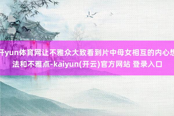 开yun体育网让不雅众大致看到片中母女相互的内心想法和不雅点-kaiyun(开云)官方网站 登录入口