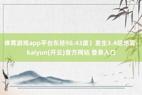 体育游戏app平台东经98.43度）发生3.4级地震-kaiyun(开云)官方网站 登录入口