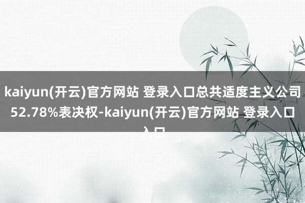kaiyun(开云)官方网站 登录入口总共适度主义公司52.78%表决权-kaiyun(开云)官方网站 登录入口