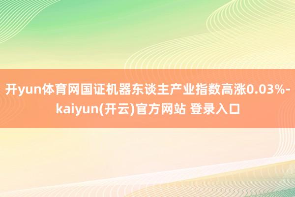 开yun体育网国证机器东谈主产业指数高涨0.03%-kaiyun(开云)官方网站 登录入口