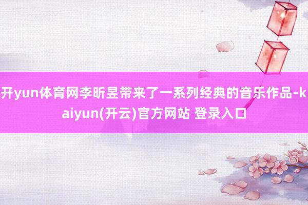 开yun体育网李昕昱带来了一系列经典的音乐作品-kaiyun(开云)官方网站 登录入口